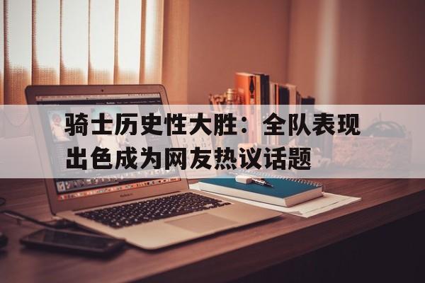 包含骑士历史性大胜：全队表现出色成为网友热议话题的词条