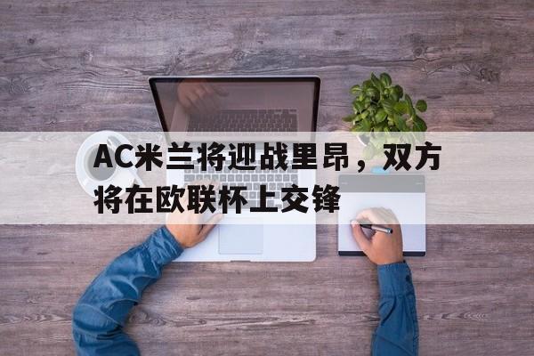 关于AC米兰将迎战里昂，双方将在欧联杯上交锋的信息