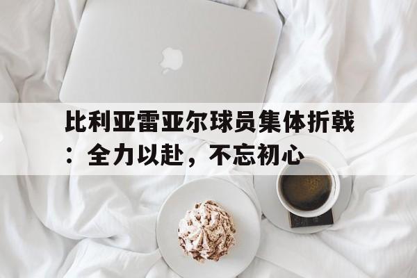 比利亚雷亚尔球员集体折戟：全力以赴，不忘初心的简单介绍