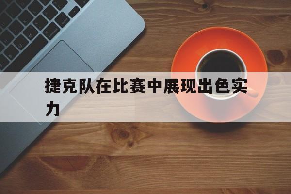 捷克队在比赛中展现出色实力