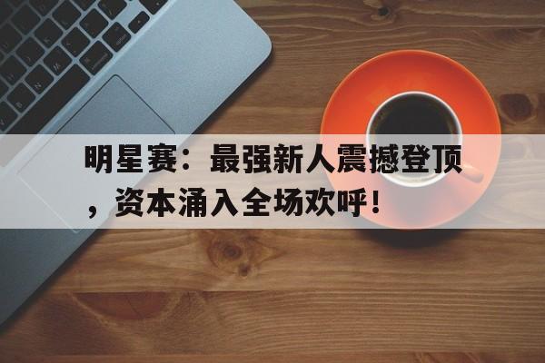 明星赛：最强新人震撼登顶，资本涌入全场欢呼！